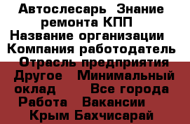 Автослесарь. Знание ремонта КПП › Название организации ­ Компания-работодатель › Отрасль предприятия ­ Другое › Минимальный оклад ­ 1 - Все города Работа » Вакансии   . Крым,Бахчисарай